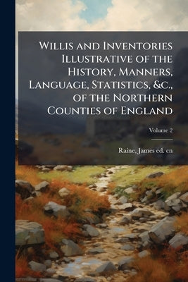 Willis and Inventories Illustrative of the History, Manners, Language, Statistics, &c., of the Northern Counties of England; Volume 2 by Raine, James 1791-1858 Ed Cn