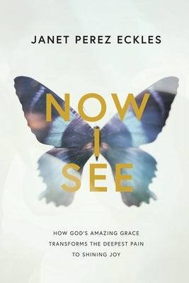 Now I See: How God's Amazing Grace Transforms the Deepest Pain to Shining Joy by Eckles, Janet
