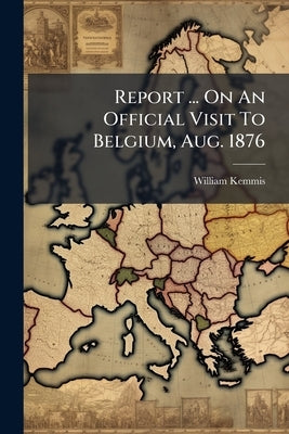 Report ... On An Official Visit To Belgium, Aug. 1876 by Kemmis, William
