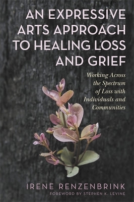 An Expressive Arts Approach to Healing Loss and Grief: Working Across the Spectrum of Loss with Individuals and Communities by Renzenbrink, Irene