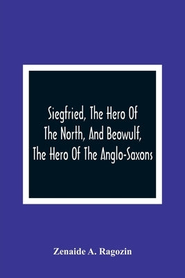 Siegfried, The Hero Of The North, And Beowulf, The Hero Of The Anglo-Saxons by A. Ragozin, Zenaide