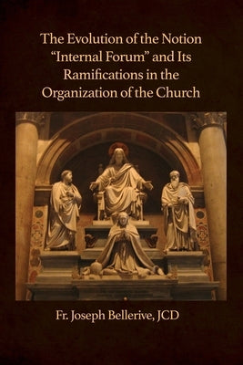 The Evolution of the Notion "Internal Forum" and Its Ramifications in the Organization of the Church by Bellerive, Joseph