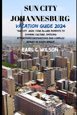 Sun City Johannesburg Vacation Guide 2024: "Sun City 2024: Your Allure Moments To Dynamic Culture, Enticing Attractions, Destinations And Complex Beau by Wilson, Earl C.