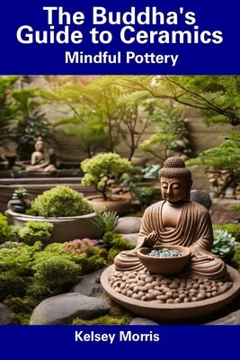 The Buddha's Guide to Ceramics: Mindful Pottery by Morris, Kelsey