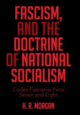 FASCISM, and The Doctrine of NATIONAL SOCIALISM: Codex Fascismo Parts Seven and Eight by Morgan, H. R.