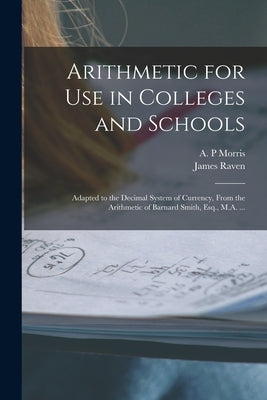 Arithmetic for Use in Colleges and Schools [microform]: Adapted to the Decimal System of Currency, From the Arithmetic of Barnard Smith, Esq., M.A. .. by Morris, A. P.