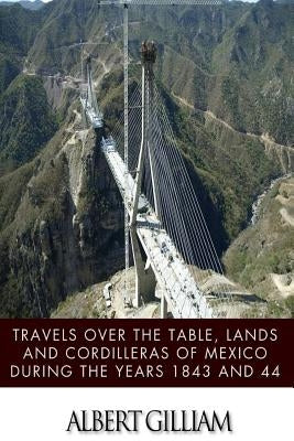 Travels over the Table, Lands and Cordilleras of Mexico during the Years 1843 and 44 by Gilliam, Albert