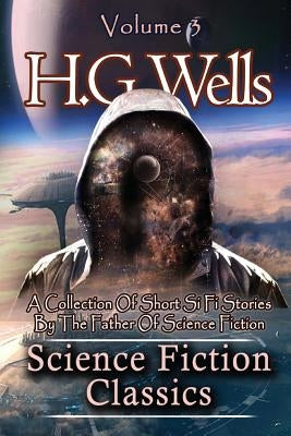Science Fiction Classics: A Collection Of Short Si Fi Stories By The Father Of Science Fiction by Wells, H. G.