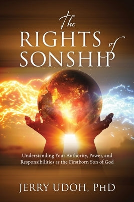 The Rights of Sonship: Understanding Your Authority, Power, and Responsibilities as the Firstborn Son of God by Udoh, Jerry