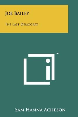 Joe Bailey: The Last Democrat by Acheson, Sam Hanna
