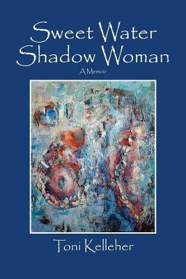 Sweet Water Shadow Woman: A Memoir by Kelleher, Toni