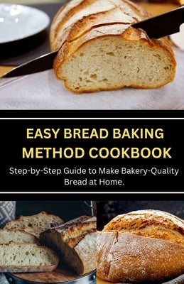 Easy Bread Baking Method Cookbook: Step-by-Step Guide to Make Bakery-Quality Bread at Home. by Miller, Jenson