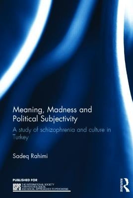 Meaning, Madness and Political Subjectivity: A Study of Schizophrenia and Culture in Turkey by Rahimi, Sadeq