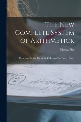 The New Complete System of Arithmetick: Composed for the Use of the Citizens of the United States by Pike, Nicolas 1743-1819