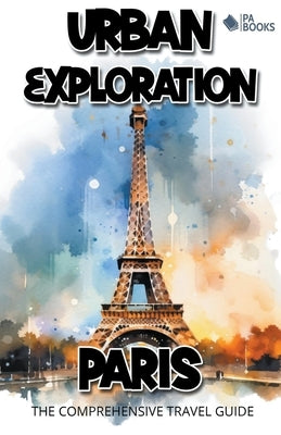 Urban Exploration - Paris The Comprehensive Travel Guide by Books, Pa