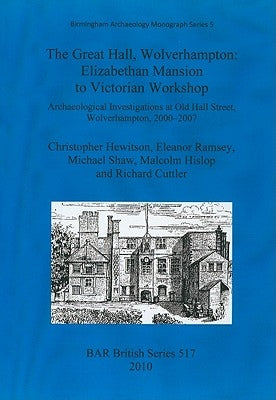 The Great Hall, Wolverhampton: Elizabethan Mansion to Victorian Workshop.: Archaeological Investigations at Old Hall Street, Wolverhampton, 2000-2007 by Hewitson, Christopher