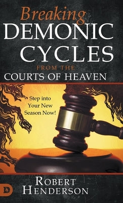Breaking Demonic Cycles from the Courts of Heaven: Step Into Your New Season Now! by Henderson, Robert