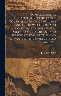 Commemorative Biographical Record of the Counties of Brown, Kewaunee and Door, Wisconsin, and Containing Biographical Sketches of Prominent and Repres by J H Beers & Co