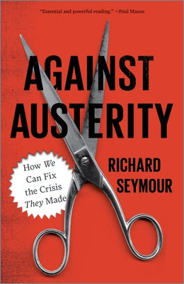 Against Austerity: How We Can Fix the Crisis They Made by Seymour, Richard