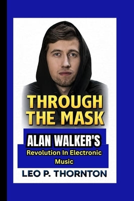 Through the Mask: Alan Walker's Revolution in Electronic Music by P. Thornton, Leo