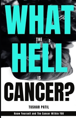 What the Hell is Cancer?: Know yourself and the cancer within you by Patil, Tushar