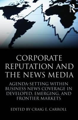 Corporate Reputation and the News Media: Agenda-Setting Within Business News Coverage in Developed, Emerging, and Frontier Markets by Carroll, Craig