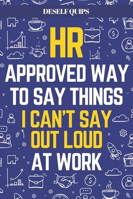 HR Approved Way To Say Things I Can't Say Out Loud At Work: Workplace Humor for Navigating the Daily Grind by Quips, Deself