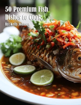 50 Premium Fish Dishes to Cook by Johnson, Kelly