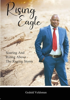 Rising Eagle: Soaring and Rising above the Raging Storm by Veldsman, Geduld