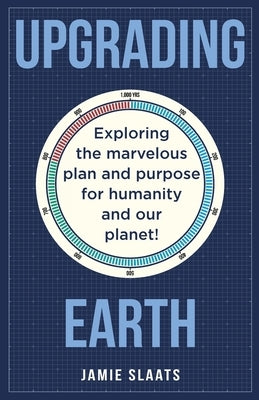 Upgrading Earth: Exploring the marvelous plan and purpose for humanity and our planet! by Slaats, Jamie