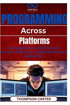 Programming Across Platforms: Leveraging Python and C# to Create Dynamic, Responsive, and High-Performance Applications by Carter, Thompson
