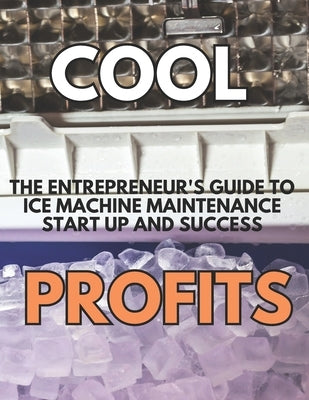 Cool Profits: The Entrepreneur's Guide to Ice Machine Maintenance Success: From Zero Experience to Steady Income in the Commercial Equipment Industry by Oakley, Scott