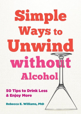 Simple Ways to Unwind Without Alcohol: 50 Tips to Drink Less and Enjoy More by Williams, Rebecca E.