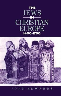 The Jews in Christian Europe 1400-1700 by Edwards, John