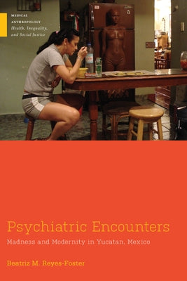 Psychiatric Encounters: Madness and Modernity in Yucatan, Mexico by Reyes-Foster, Beatriz M.
