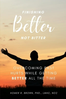Finishing Better Not Bitter: Overcoming Past Hurts While Getting Better All the Time by Brown, Homer