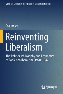 Reinventing Liberalism: The Politics, Philosophy and Economics of Early Neoliberalism (1920-1947) by Innset, Ola