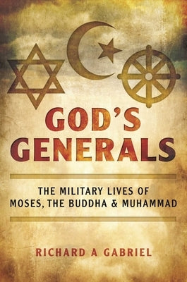 God's Generals: The Military Lives of Moses, the Buddha, and Muhammad by Gabriel, Richard A.