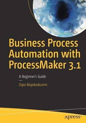 Business Process Automation with Processmaker 3.1: A Beginner's Guide by Majekodunmi, Dipo