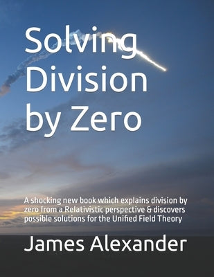 Solving Division by Zero: A shocking new book which explains division by zero from a Relativistic perspective & discovers possible solutions for by Alexander, James