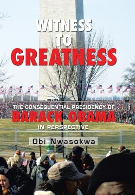 Witness to Greatness: The Consequential Presidency of Barack Obama in Perspective by Nwasokwa, Obi