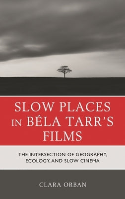 Slow Places in Béla Tarr's Films: The Intersection of Geography, Ecology, and Slow Cinema by Orban, Clara