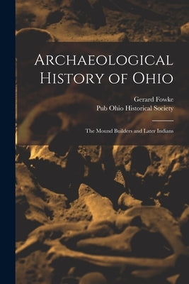 Archaeological History of Ohio: The Mound Builders and Later Indians by Fowke, Gerard