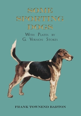 Some Sporting Dogs - With Plates by G. Vernon Stokes by Barton, Frank Townend