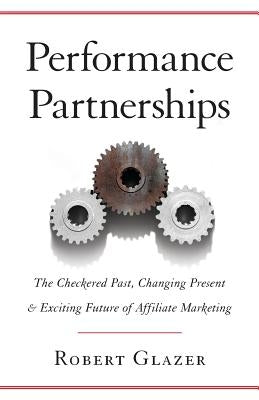 Performance Partnerships: The Checkered Past, Changing Present & Exciting Future of Affiliate Marketing by Glazer, Robert