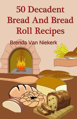 50 Decadent Bread And Bread Roll Recipes by Niekerk, Brenda Van