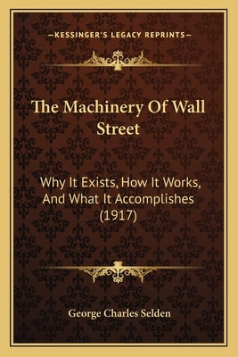The Machinery Of Wall Street: Why It Exists, How It Works, And What It Accomplishes (1917) by Selden, George Charles