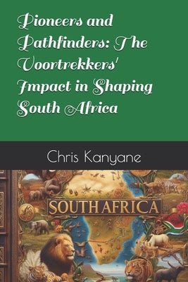 Pioneers and Pathfinders: The Voortrekkers' Impact in Shaping South Africa by Kanyane, Chris