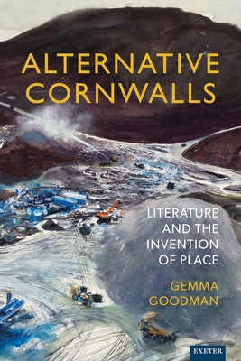 Alternative Cornwalls: Literature and the Invention of Place by Goodman, Gemma