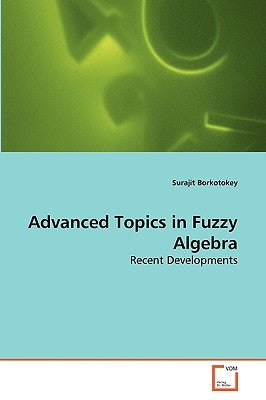 Advanced Topics in Fuzzy Algebra by Borkotokey, Surajit